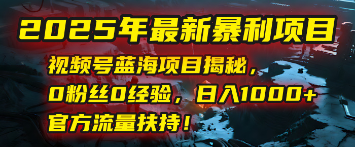 2025年最新暴利项目：视频号蓝海项目揭秘，0粉丝0经验，日入1000+，官方流量扶持！搞钱吧-网创项目资源站-副业项目-创业项目-搞钱项目搞钱吧