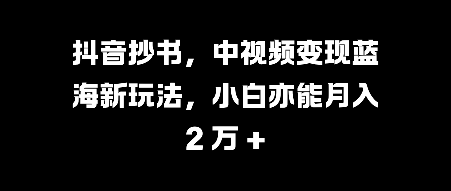 抖音抄书，中视频变现蓝海新玩法，小白亦能月入 2 万 +搞钱吧-网创项目资源站-副业项目-创业项目-搞钱项目搞钱吧