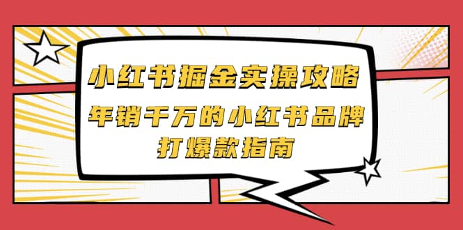 小红书掘金实操攻略，年销千万的小红书品牌打爆款指南搞钱吧-网创项目资源站-副业项目-创业项目-搞钱项目搞钱吧