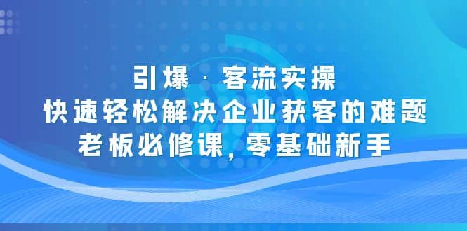 引爆·客流实操:快速轻松解决企业获客的难题,老板必修课,零基础新手搞钱吧-网创项目资源站-副业项目-创业项目-搞钱项目搞钱吧