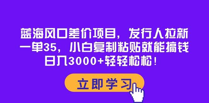 蓝海风口差价项目，发行人拉新，一单35，小白复制粘贴就能搞钱！日入3000+轻轻松松搞钱吧-网创项目资源站-副业项目-创业项目-搞钱项目搞钱吧