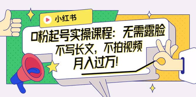 小红书0粉起号实操课程：无需露脸，不写长文，不拍视频月入过万！搞钱吧-网创项目资源站-副业项目-创业项目-搞钱项目搞钱吧