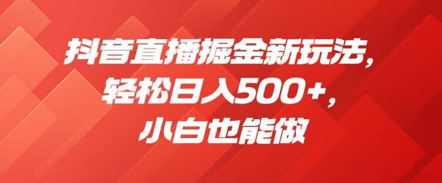 抖音直播掘金新玩法，轻松日入500+，小白也能做【揭秘】搞钱吧-网创项目资源站-副业项目-创业项目-搞钱项目搞钱吧