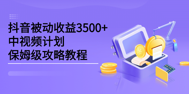 抖音被动收益3500+，中视频计划保姆级攻略教程搞钱吧-网创项目资源站-副业项目-创业项目-搞钱项目搞钱吧