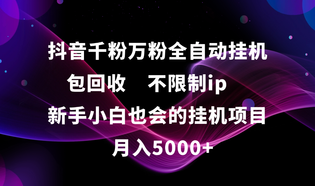 抖音千粉万粉全自动挂机，包回收，不限制ip，新手小白也会的批量挂机，月入5000+搞钱吧-网创项目资源站-副业项目-创业项目-搞钱项目搞钱吧