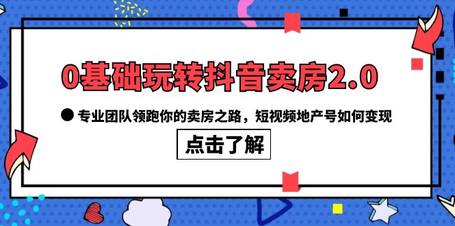 0基础玩转抖音-卖房2.0，专业团队领跑你的卖房之路，短视频地产号如何变现搞钱吧-网创项目资源站-副业项目-创业项目-搞钱项目搞钱吧