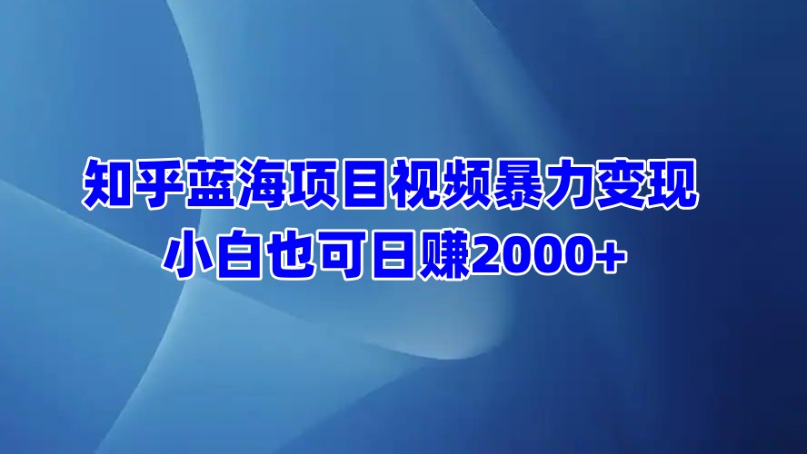 知乎蓝海项目视频暴力变现  小白也可日赚2000+搞钱吧-网创项目资源站-副业项目-创业项目-搞钱项目搞钱吧
