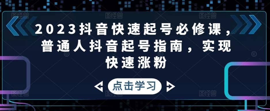 2023抖音快速起号必修课，普通人抖音起号指南，实现快速涨粉搞钱吧-网创项目资源站-副业项目-创业项目-搞钱项目搞钱吧