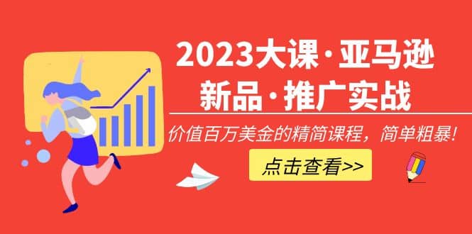 2023大课·亚马逊新品·推广实战：精简课程，简单粗暴搞钱吧-网创项目资源站-副业项目-创业项目-搞钱项目搞钱吧