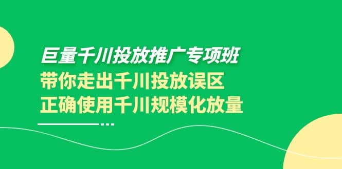 巨量千川投放推广专项班，带你走出千川投放误区正确使用千川规模化放量搞钱吧-网创项目资源站-副业项目-创业项目-搞钱项目搞钱吧