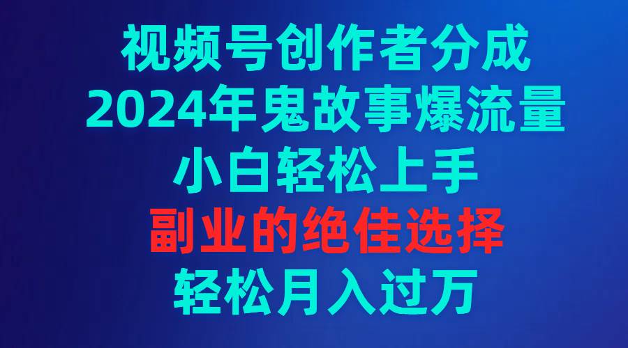 视频号创作者分成，2024年鬼故事爆流量，小白轻松上手，副业的绝佳选择…搞钱吧-网创项目资源站-副业项目-创业项目-搞钱项目搞钱吧