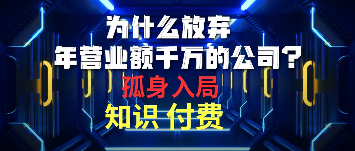 为什么放弃年营业额千万的公司 孤身入局知识付费赛道搞钱吧-网创项目资源站-副业项目-创业项目-搞钱项目搞钱吧