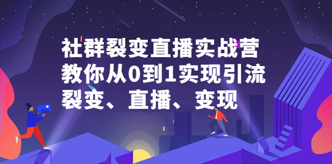 社群裂变直播实战营，教你从0到1实现引流、裂变、直播、变现搞钱吧-网创项目资源站-副业项目-创业项目-搞钱项目搞钱吧