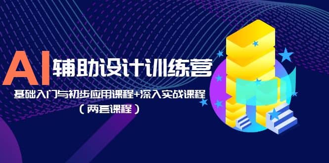 AI辅助设计训练营：基础入门与初步应用课程+深入实战课程（两套课程）搞钱吧-网创项目资源站-副业项目-创业项目-搞钱项目搞钱吧