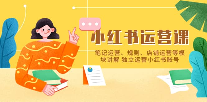 小红书·运营课，笔记运营、规则、店铺运营等模块讲解 独立运营小红书账号搞钱吧-网创项目资源站-副业项目-创业项目-搞钱项目搞钱吧