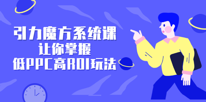 引力魔方系统课，让你掌握低PPC高ROI玩法，价值299元搞钱吧-网创项目资源站-副业项目-创业项目-搞钱项目搞钱吧