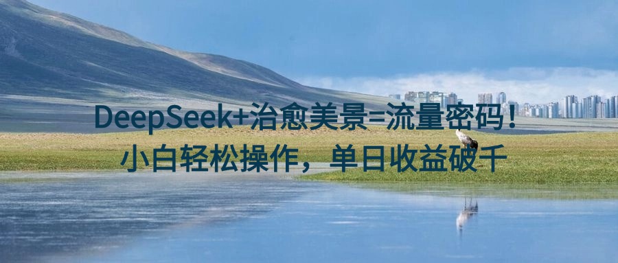 DeepSeek+治愈美景=流量密码！小白轻松操作，单日收益破千搞钱吧-网创项目资源站-副业项目-创业项目-搞钱项目搞钱吧