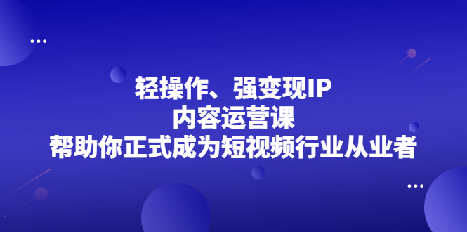 轻操作、强变现IP内容运营课，帮助你正式成为短视频行业从业者搞钱吧-网创项目资源站-副业项目-创业项目-搞钱项目搞钱吧