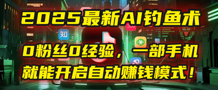 2025最新AI钓鱼术：0粉丝0经验，一部手机就能开启自动赚钱模式！搞钱吧-网创项目资源站-副业项目-创业项目-搞钱项目搞钱吧