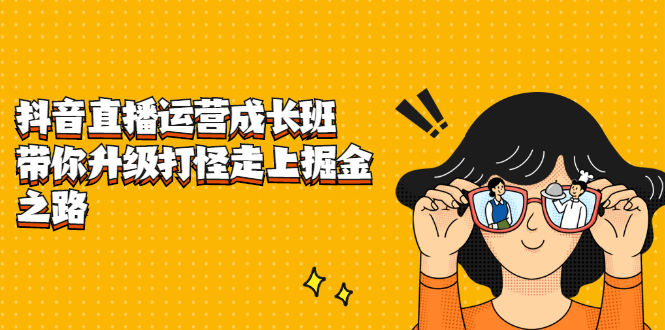 抖音直播运营成长班，带你升级打怪走上掘金之路搞钱吧-网创项目资源站-副业项目-创业项目-搞钱项目搞钱吧