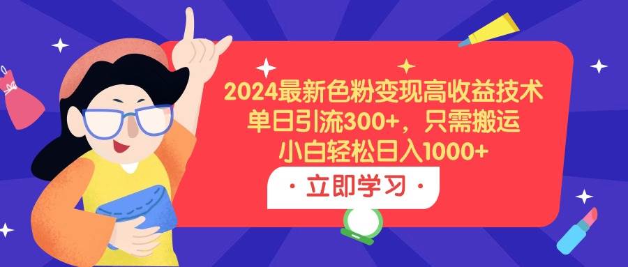2024最新色粉变现高收益技术，单日引流300+，只需搬运，小白轻松日入1000+搞钱吧-网创项目资源站-副业项目-创业项目-搞钱项目搞钱吧