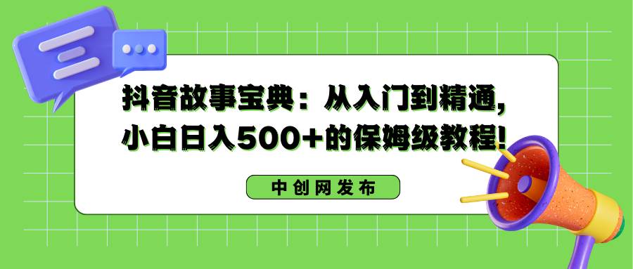 抖音故事宝典：从入门到精通，小白日入500+的保姆级教程！搞钱吧-网创项目资源站-副业项目-创业项目-搞钱项目搞钱吧