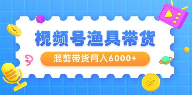 视频号渔具带货,混剪带货月入6000+,起号剪辑选品带货搞钱吧-网创项目资源站-副业项目-创业项目-搞钱项目搞钱吧