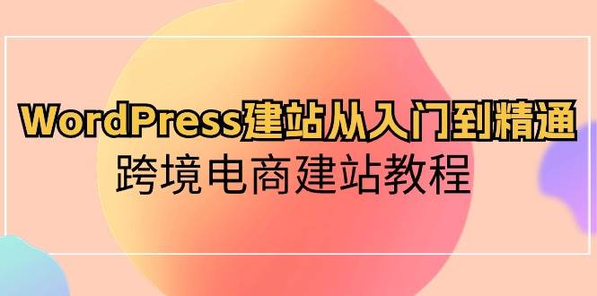 WordPress建站从入门到精通，跨境电商建站教程搞钱吧-网创项目资源站-副业项目-创业项目-搞钱项目搞钱吧