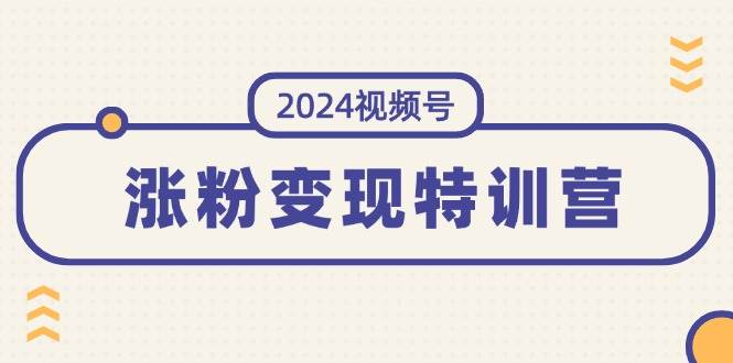 2024视频号-涨粉变现特训营：一站式打造稳定视频号涨粉变现模式（10节）搞钱吧-网创项目资源站-副业项目-创业项目-搞钱项目搞钱吧