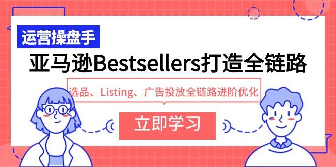 亚马逊Bestsellers打造全链路，选品、Listing、广告投放全链路进阶优化搞钱吧-网创项目资源站-副业项目-创业项目-搞钱项目搞钱吧