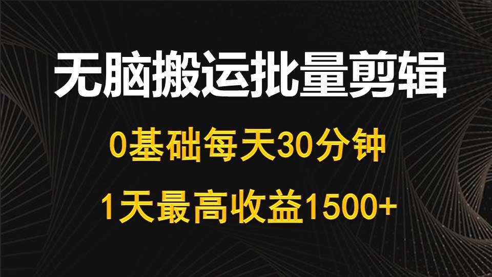 每天30分钟，0基础无脑搬运批量剪辑，1天最高收益1500+搞钱吧-网创项目资源站-副业项目-创业项目-搞钱项目搞钱吧