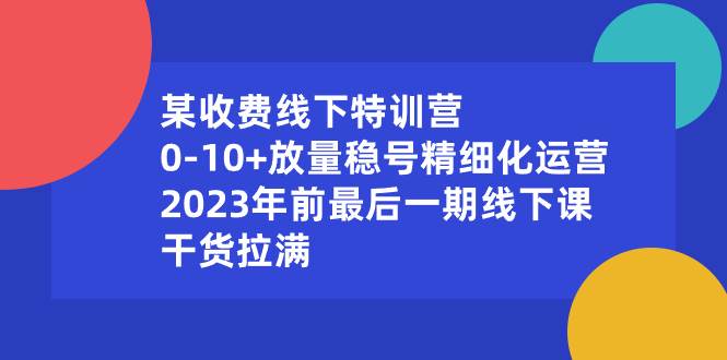 某收费线下特训营:0-10+放量稳号精细化运营,2023年前最后一期线下课,干货拉满搞钱吧-网创项目资源站-副业项目-创业项目-搞钱项目搞钱吧