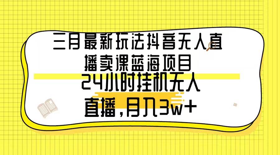 三月最新玩法抖音无人直播卖课蓝海项目，24小时无人直播，月入3w+搞钱吧-网创项目资源站-副业项目-创业项目-搞钱项目搞钱吧