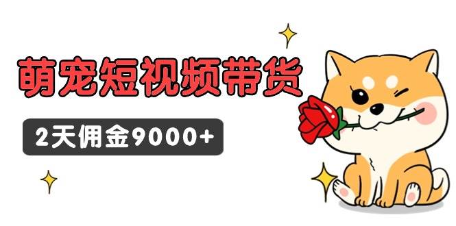 东哲日记·萌宠短视频带货，2天佣金9000+搞钱吧-网创项目资源站-副业项目-创业项目-搞钱项目搞钱吧