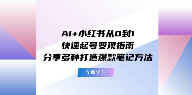 AI+小红书从0到1快速起号变现指南：分享多种打造爆款笔记方法搞钱吧-网创项目资源站-副业项目-创业项目-搞钱项目搞钱吧