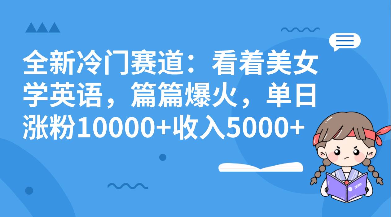 全新冷门赛道：看着美女学英语，篇篇爆火，单日涨粉10000+收入5000+搞钱吧-网创项目资源站-副业项目-创业项目-搞钱项目搞钱吧