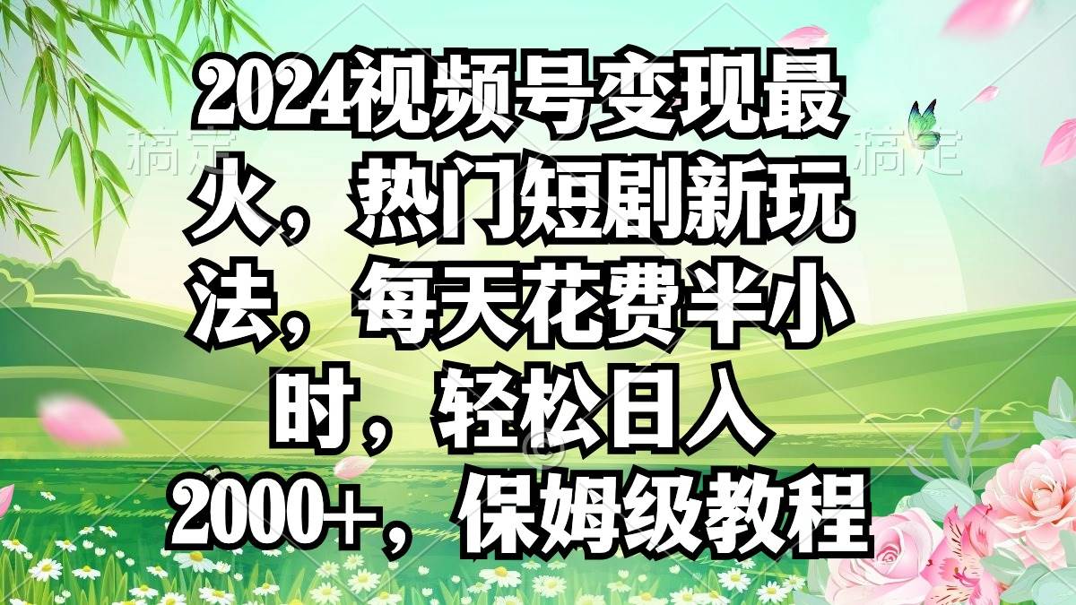 2024视频号变现最火，热门短剧新玩法，每天花费半小时，轻松日入2000+，…搞钱吧-网创项目资源站-副业项目-创业项目-搞钱项目搞钱吧