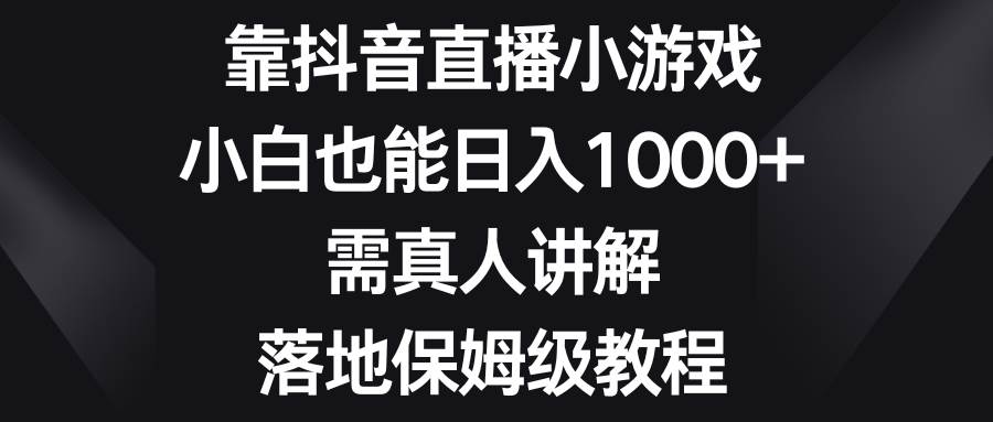 靠抖音直播小游戏，小白也能日入1000+，需真人讲解，落地保姆级教程搞钱吧-网创项目资源站-副业项目-创业项目-搞钱项目搞钱吧