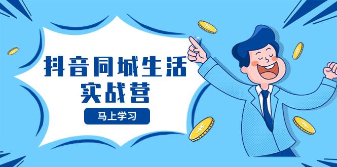 抖音同城生活实战营，抓住抖音本地生活风口，让你的生意逆风翻盘搞钱吧-网创项目资源站-副业项目-创业项目-搞钱项目搞钱吧