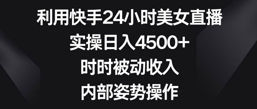 利用快手24小时美女直播，实操日入4500+，时时被动收入，内部姿势操作搞钱吧-网创项目资源站-副业项目-创业项目-搞钱项目搞钱吧