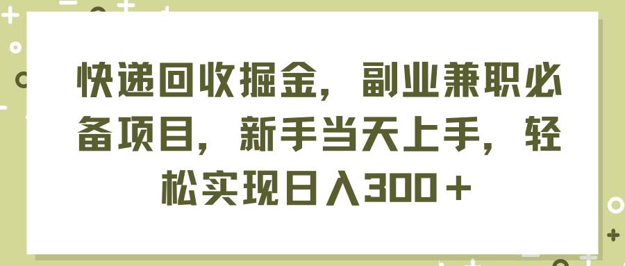 快递回收掘金，副业兼职必备项目，新手当天上手，轻松实现日入300＋搞钱吧-网创项目资源站-副业项目-创业项目-搞钱项目搞钱吧