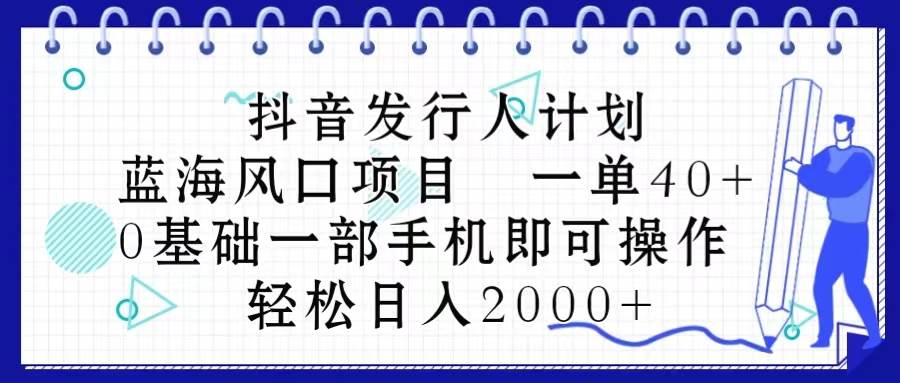 抖音发行人计划，蓝海风口项目 一单40，0基础一部手机即可操作 日入2000＋搞钱吧-网创项目资源站-副业项目-创业项目-搞钱项目搞钱吧