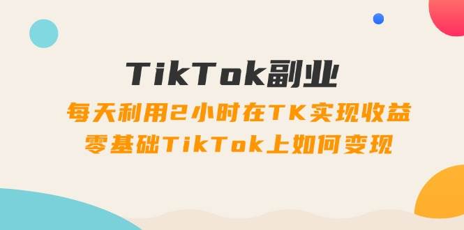 TikTok副业：每天利用2小时在TK实现收益，零基础TikTok上如何变现，34节程搞钱吧-网创项目资源站-副业项目-创业项目-搞钱项目搞钱吧