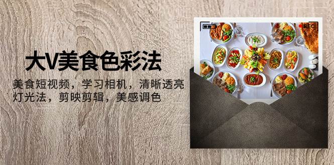 大V-美食色彩法，美食短视频 学习相机 清晰透亮灯光法 剪映剪辑 美感调色搞钱吧-网创项目资源站-副业项目-创业项目-搞钱项目搞钱吧