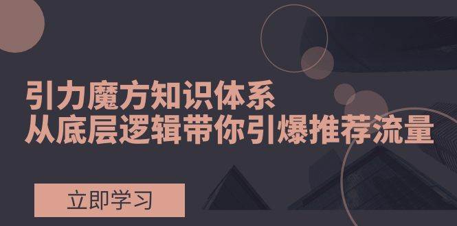 引力魔方知识体系，从底层逻辑带你引爆荐推流量！搞钱吧-网创项目资源站-副业项目-创业项目-搞钱项目搞钱吧
