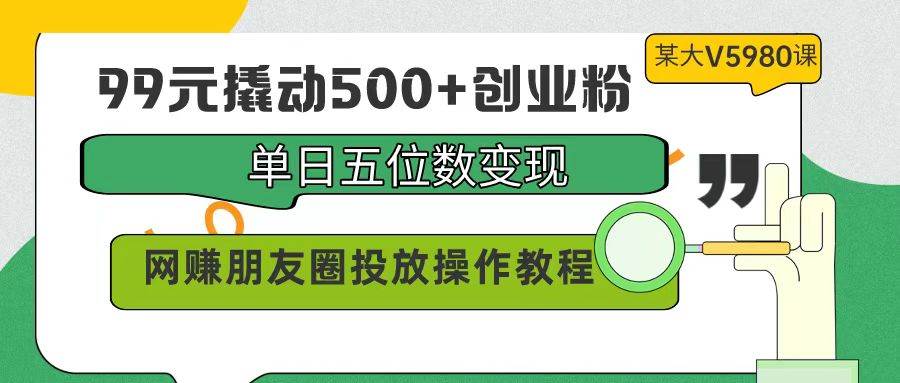 99元撬动500+创业粉，单日五位数变现，网赚朋友圈投放操作教程价值5980！搞钱吧-网创项目资源站-副业项目-创业项目-搞钱项目搞钱吧