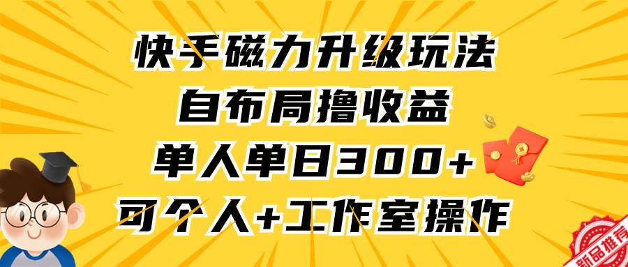 快手磁力升级玩法，自布局撸收益，单人单日300+，个人工作室均可操作搞钱吧-网创项目资源站-副业项目-创业项目-搞钱项目搞钱吧