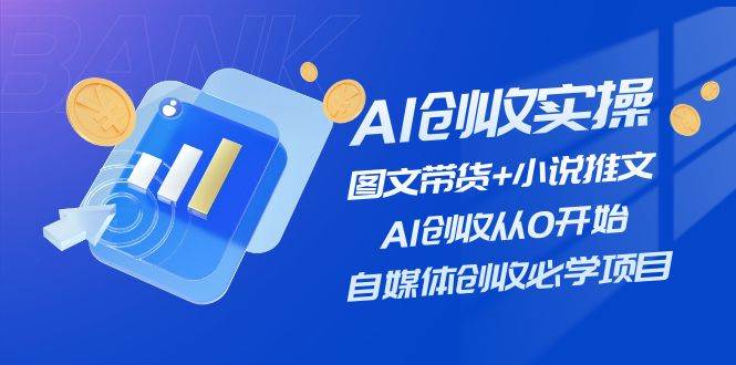 AI创收实操—图文带货+小说推文，AI创收从0开始，自媒体创收必学项目搞钱吧-网创项目资源站-副业项目-创业项目-搞钱项目搞钱吧