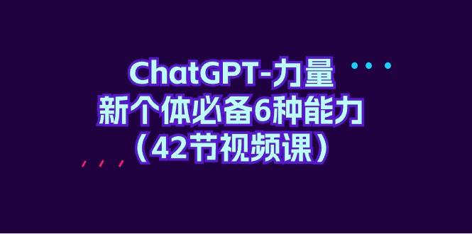ChatGPT-力量 新个体必备6种能力（42节视频课）搞钱吧-网创项目资源站-副业项目-创业项目-搞钱项目搞钱吧