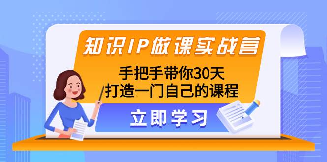 知识IP做课实战营，手把手带你30天打造一门自己的课程搞钱吧-网创项目资源站-副业项目-创业项目-搞钱项目搞钱吧